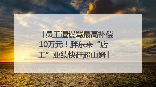 员工遭谩骂最高补偿10万元！胖东来“店王”业绩快赶超山姆