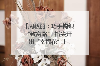 周私丽：巧手钩织“致富路” 指尖开出“幸福花”