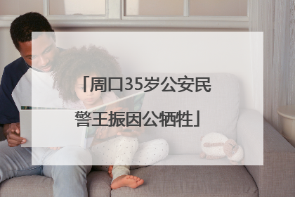 周口35岁公安民警王振因公牺牲