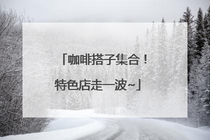 咖啡搭子集合！特色店走一波~