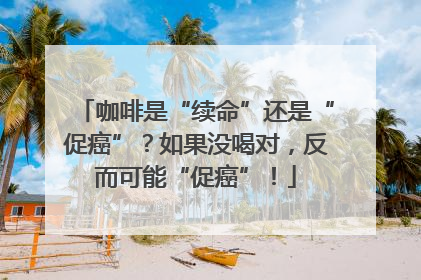 咖啡是“续命”还是“促癌”？如果没喝对，反而可能“促癌”！