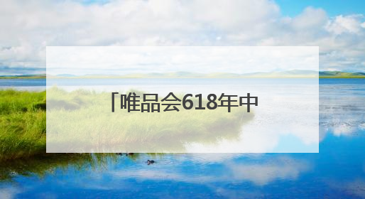 唯品会618年中特卖节第二波高潮今晚开启：大牌爆款低至5折以下