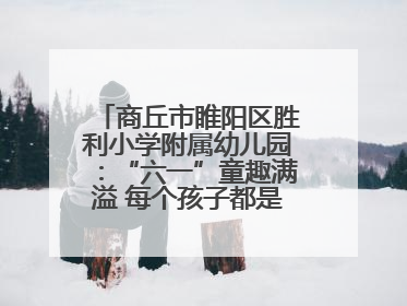 商丘市睢阳区胜利小学附属幼儿园：“六一”童趣满溢 每个孩子都是舞台主角