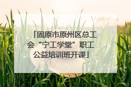 固原市原州区总工会“宁工学堂”职工公益培训班开课