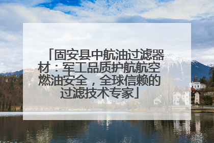 固安县中航油过滤器材：军工品质护航航空燃油安全，全球信赖的过滤技术专家