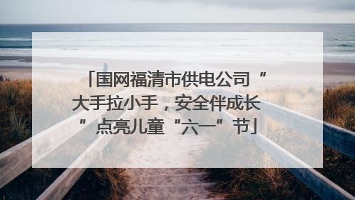 国网福清市供电公司“大手拉小手，安全伴成长”点亮儿童“六一”节