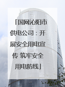 国网沁阳市供电公司：开展安全用电宣传 筑牢安全用电防线