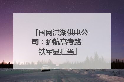 国网洪湖供电公司：护航高考路 铁军显担当