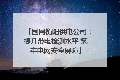 国网衡阳供电公司：提升带电检测水平 筑牢电网安全屏障
