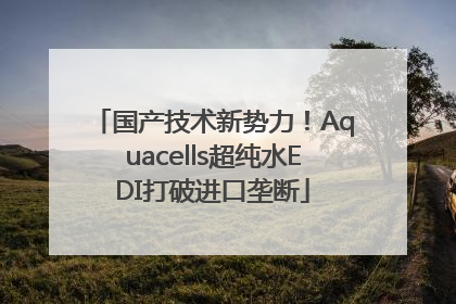国产技术新势力！Aquacells超纯水EDI打破进口垄断