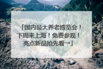 国内最大养老博览会！下周来上海！免费参观！亮点新品抢先看→