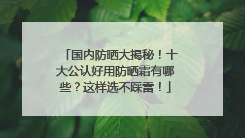 国内防晒大揭秘！十大公认好用防晒霜有哪些？这样选不踩雷！