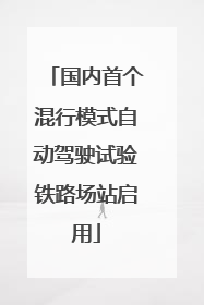 国内首个混行模式自动驾驶试验铁路场站启用