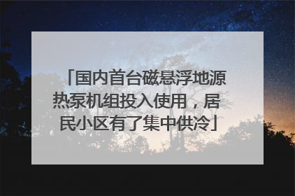 国内首台磁悬浮地源热泵机组投入使用，居民小区有了集中供冷