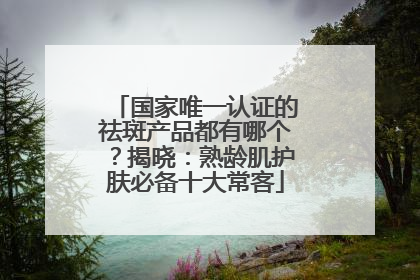 国家唯一认证的祛斑产品都有哪个？揭晓：熟龄肌护肤必备十大常客