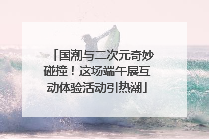 国潮与二次元奇妙碰撞！这场端午展互动体验活动引热潮