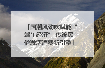 国潮风劲吹赋能“端午经济” 传统民俗激活消费新引擎