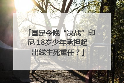 国足今晚“决战”印尼 18岁少年承担起出线生死重任？