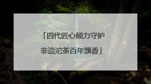 四代匠心倾力守护 非遗沱茶百年飘香