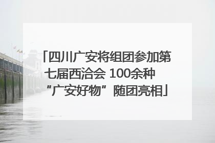 四川广安将组团参加第七届西洽会 100余种“广安好物”随团亮相