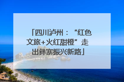 四川泸州：“红色文旅+火红甜橙”走出彝寨振兴新路