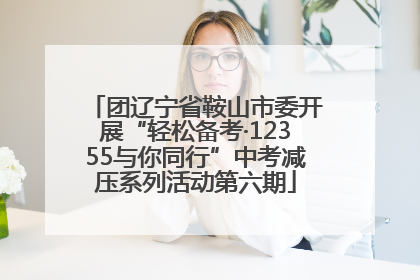 团辽宁省鞍山市委开展“轻松备考·12355与你同行”中考减压系列活动第六期
