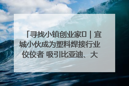 寻找小镇创业家㉞｜宜城小伙成为塑料焊接行业佼佼者 吸引比亚迪、大众等多家名企合作