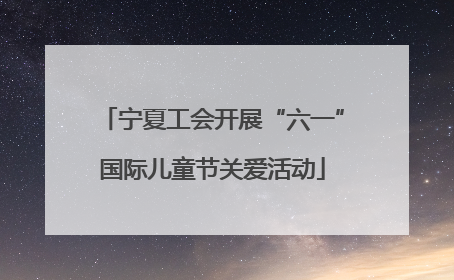 宁夏工会开展“六一”国际儿童节关爱活动