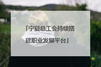 宁夏总工会持续搭建职业发展平台