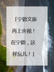 宁德文旅再上央视！在宁德，这样玩儿！