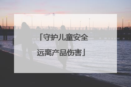 守护儿童安全 远离产品伤害