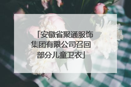 安徽省聚通服饰集团有限公司召回部分儿童卫衣