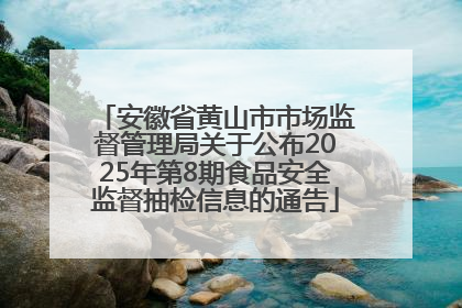 安徽省黄山市市场监督管理局关于公布2025年第8期食品安全监督抽检信息的通告