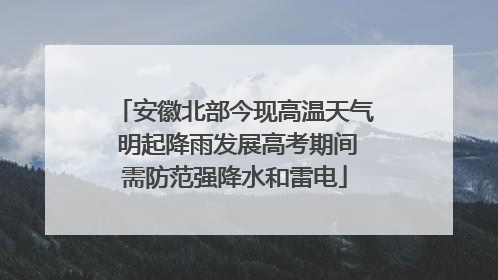安徽北部今现高温天气 明起降雨发展高考期间需防范强降水和雷电