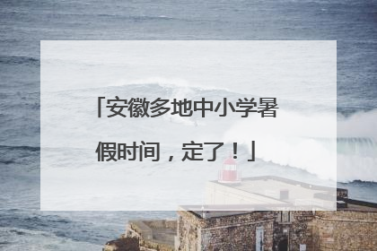 安徽多地中小学暑假时间，定了！