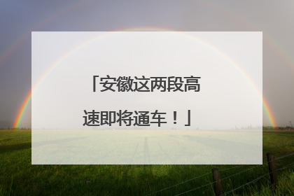 安徽这两段高速即将通车！