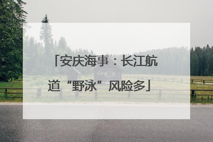 安庆海事：长江航道“野泳”风险多
