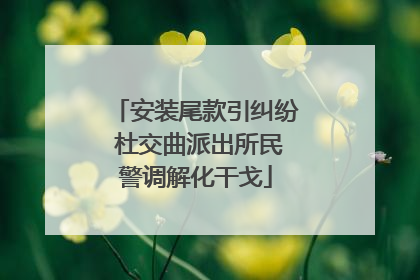 安装尾款引纠纷 杜交曲派出所民警调解化干戈
