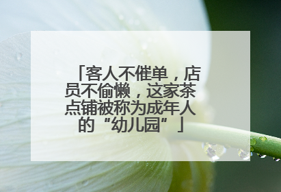 客人不催单，店员不偷懒，这家茶点铺被称为成年人的“幼儿园”