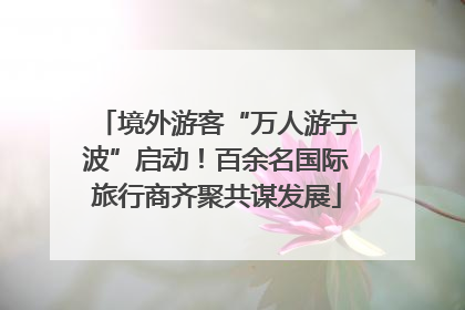 境外游客“万人游宁波”启动！百余名国际旅行商齐聚共谋发展