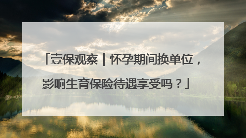 壹保观察｜怀孕期间换单位，影响生育保险待遇享受吗？