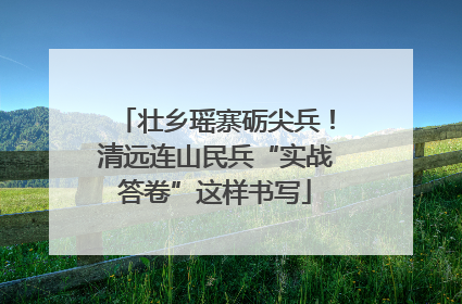 壮乡瑶寨砺尖兵！清远连山民兵“实战答卷”这样书写