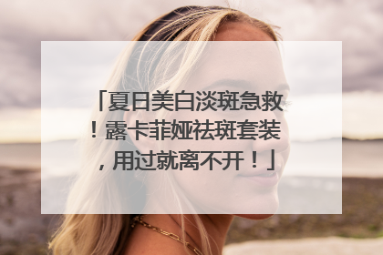 夏日美白淡斑急救！露卡菲娅祛斑套装，用过就离不开！