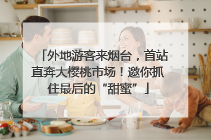 外地游客来烟台，首站直奔大樱桃市场！邀你抓住最后的“甜蜜”