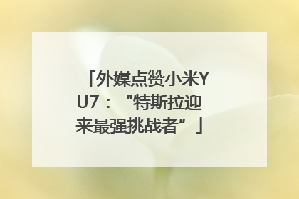 外媒点赞小米YU7：“特斯拉迎来最强挑战者”