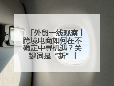 外贸一线观察丨跨境电商如何在不确定中寻机遇？关键词是“新”