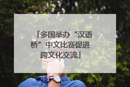 多国举办“汉语桥”中文比赛促进跨文化交流