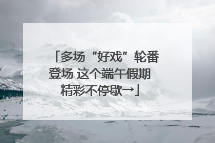 多场“好戏”轮番登场 这个端午假期精彩不停歇→