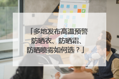 多地发布高温预警 防晒衣、防晒霜、防晒喷雾如何选？