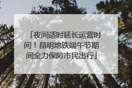 夜间适时延长运营时间！昆明地铁端午节期间全力保障市民出行